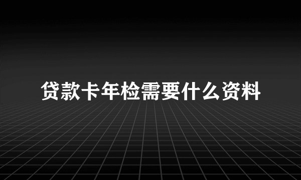 贷款卡年检需要什么资料