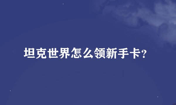坦克世界怎么领新手卡？