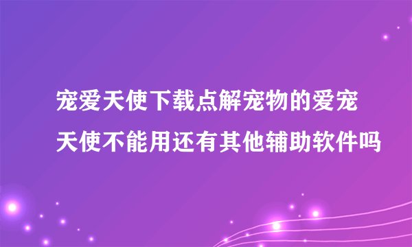 宠爱天使下载点解宠物的爱宠天使不能用还有其他辅助软件吗