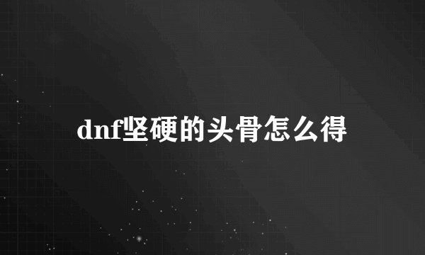 dnf坚硬的头骨怎么得