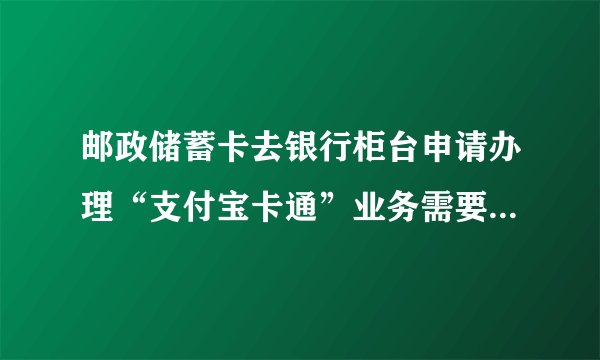 邮政储蓄卡去银行柜台申请办理“支付宝卡通”业务需要手续费吗？