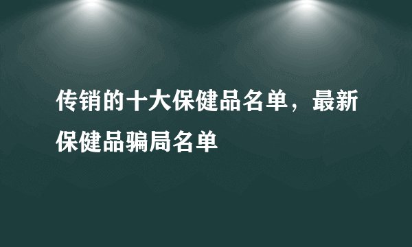传销的十大保健品名单，最新保健品骗局名单