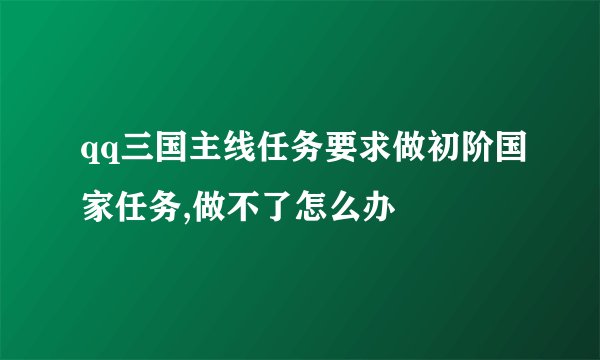 qq三国主线任务要求做初阶国家任务,做不了怎么办