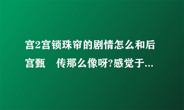 宫2宫锁珠帘的剧情怎么和后宫甄嬛传那么像呀?感觉于正好像有抄袭了后宫甄嬛传里面的剧情!!