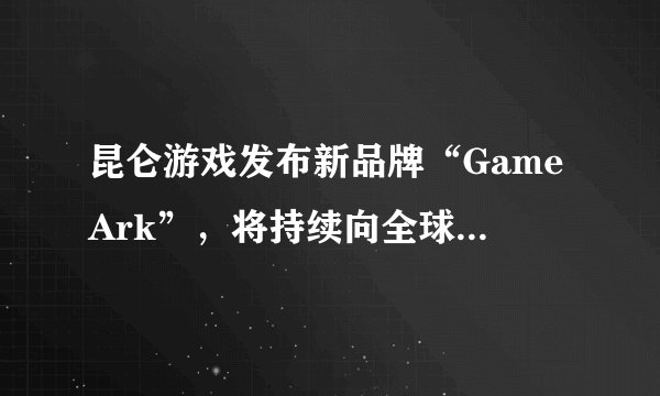 昆仑游戏发布新品牌“GameArk”，将持续向全球化、多样性和新物种方向发力