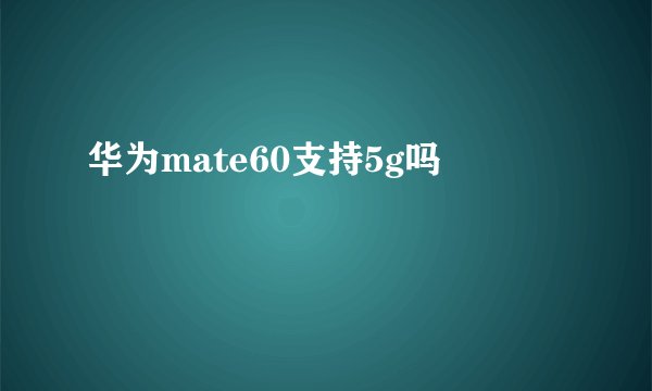 华为mate60支持5g吗
