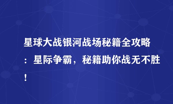 星球大战银河战场秘籍全攻略：星际争霸，秘籍助你战无不胜！