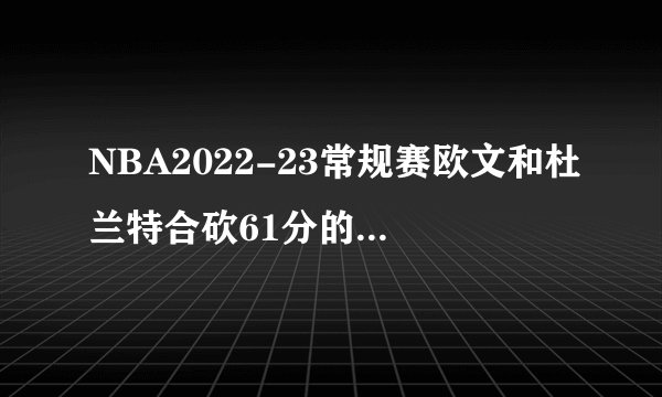 NBA2022-23常规赛欧文和杜兰特合砍61分的比赛有何看点？