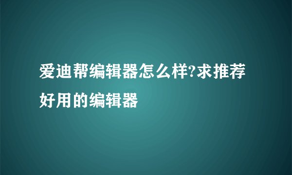 爱迪帮编辑器怎么样?求推荐好用的编辑器