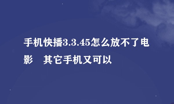 手机快播3.3.45怎么放不了电影 其它手机又可以