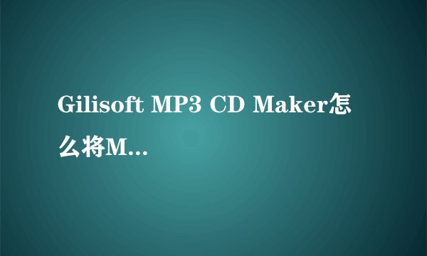 Gilisoft MP3 CD Maker怎么将MP3转换成CD文件-Gilisoft MP3 CD Maker将MP3转换成CD文件的方法