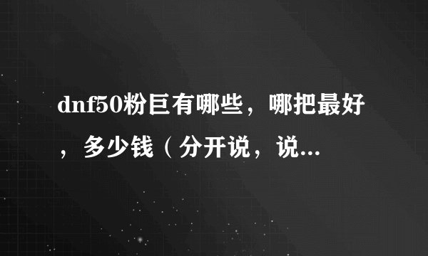 dnf50粉巨有哪些，哪把最好，多少钱（分开说，说清楚点），给高分，答得好加分