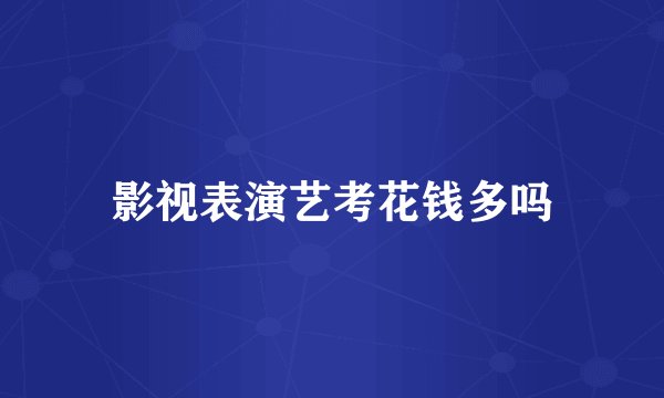 影视表演艺考花钱多吗