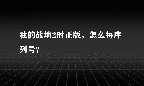 我的战地2时正版，怎么每序列号？