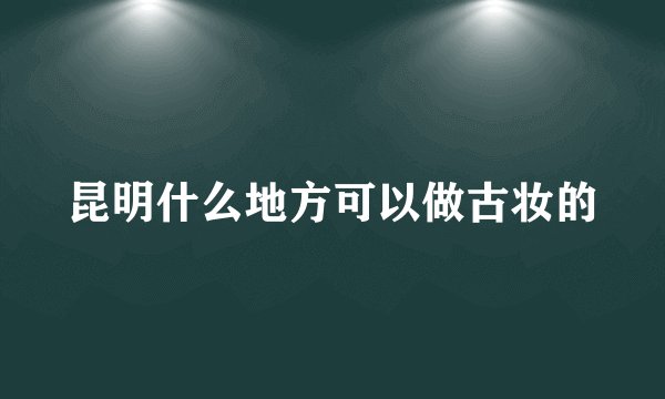 昆明什么地方可以做古妆的