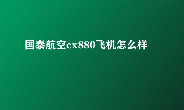 国泰航空cx880飞机怎么样