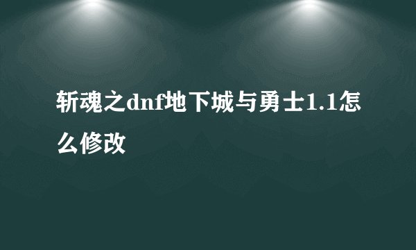斩魂之dnf地下城与勇士1.1怎么修改