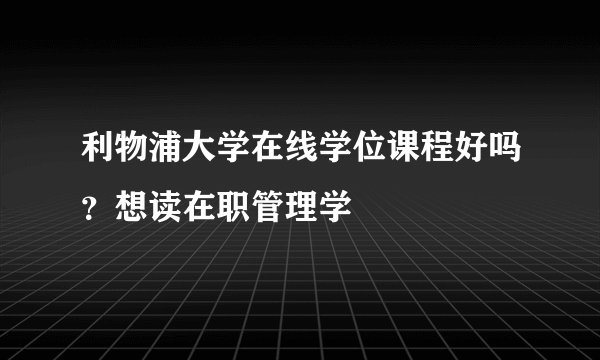 利物浦大学在线学位课程好吗？想读在职管理学