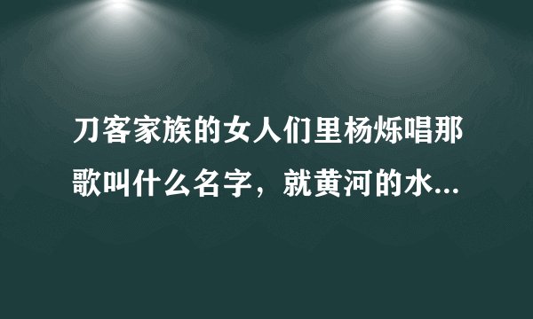 刀客家族的女人们里杨烁唱那歌叫什么名字，就黄河的水呀长呀嘛长啊、、、、、、、、