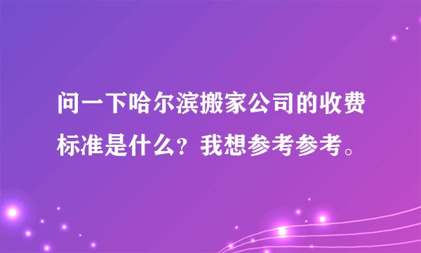问一下哈尔滨搬家公司的收费标准是什么？我想参考参考。