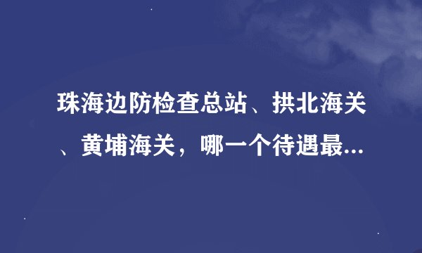 珠海边防检查总站、拱北海关、黄埔海关，哪一个待遇最好？请注明大概的额度，或者三者的百分比。