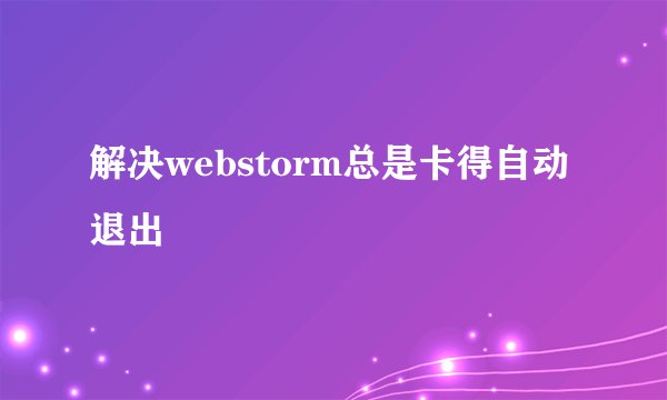 解决webstorm总是卡得自动退出