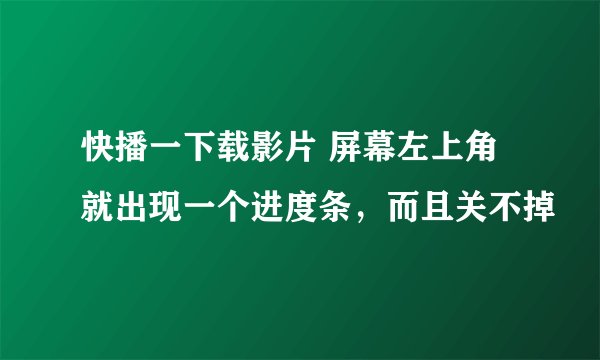 快播一下载影片 屏幕左上角就出现一个进度条，而且关不掉