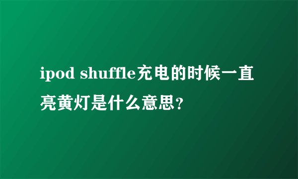 ipod shuffle充电的时候一直亮黄灯是什么意思？