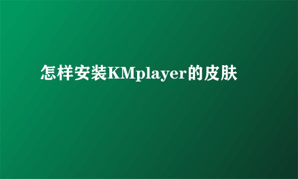 怎样安装KMplayer的皮肤