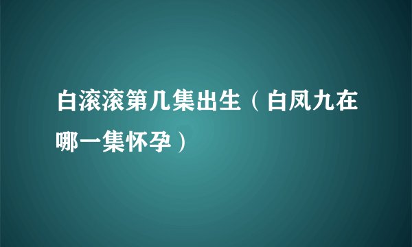 白滚滚第几集出生（白凤九在哪一集怀孕）