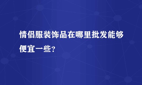 情侣服装饰品在哪里批发能够便宜一些？