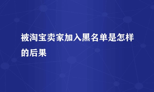 被淘宝卖家加入黑名单是怎样的后果