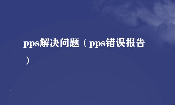 pps解决问题（pps错误报告）