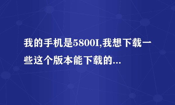 我的手机是5800I,我想下载一些这个版本能下载的免费软件如QQ,游戏,新浪,淘宝,股票之类的.