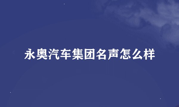 永奥汽车集团名声怎么样