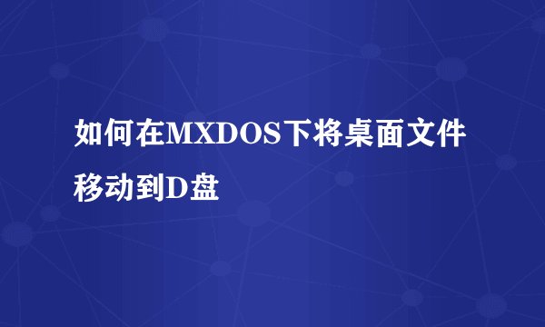 如何在MXDOS下将桌面文件移动到D盘