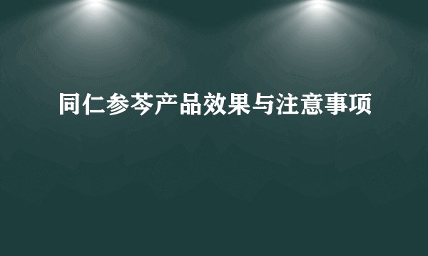 同仁参芩产品效果与注意事项