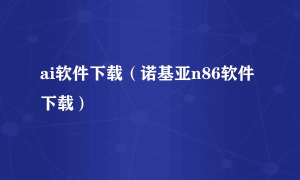 ai软件下载（诺基亚n86软件下载）