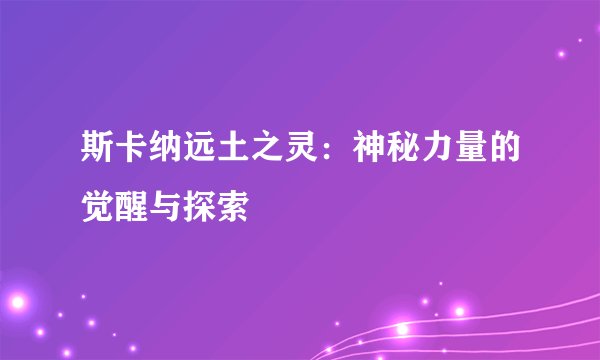 斯卡纳远土之灵：神秘力量的觉醒与探索