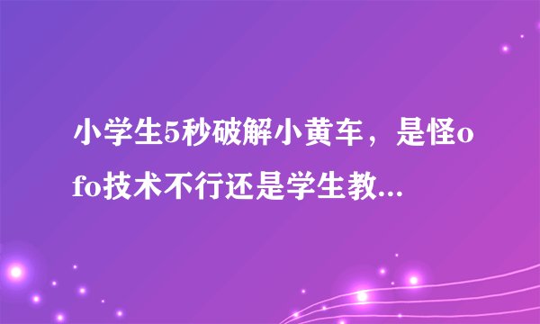 小学生5秒破解小黄车,是怪ofo技术不行还是学生教育有问题?