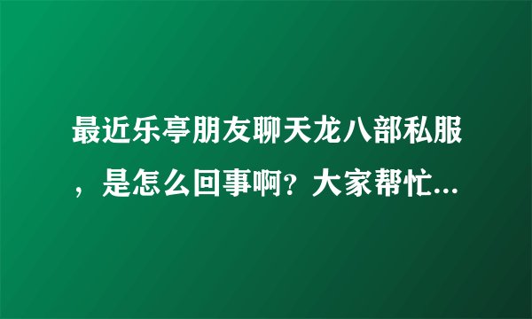 最近乐亭朋友聊天龙八部私服，是怎么回事啊？大家帮忙说一下啊