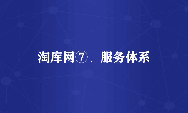 淘库网⑦、服务体系