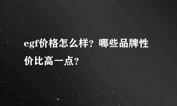 egf价格怎么样？哪些品牌性价比高一点？