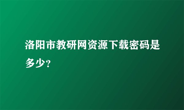 洛阳市教研网资源下载密码是多少？