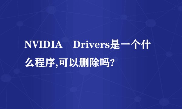 NVIDIA Drivers是一个什么程序,可以删除吗?
