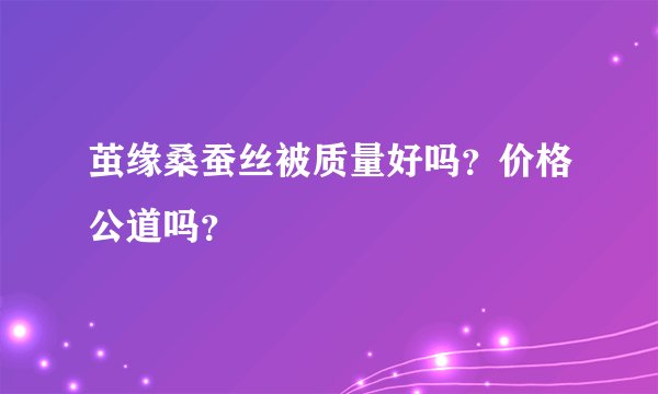 茧缘桑蚕丝被质量好吗?价格公道吗?