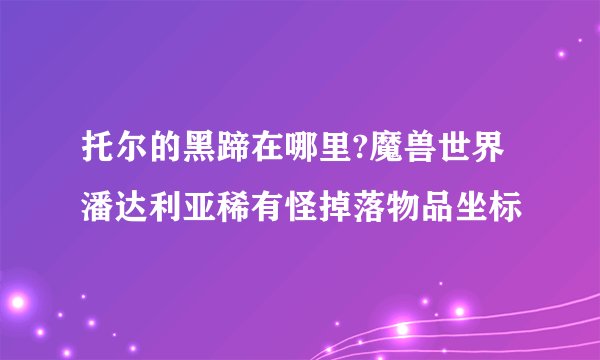 托尔的黑蹄在哪里?魔兽世界潘达利亚稀有怪掉落物品坐标