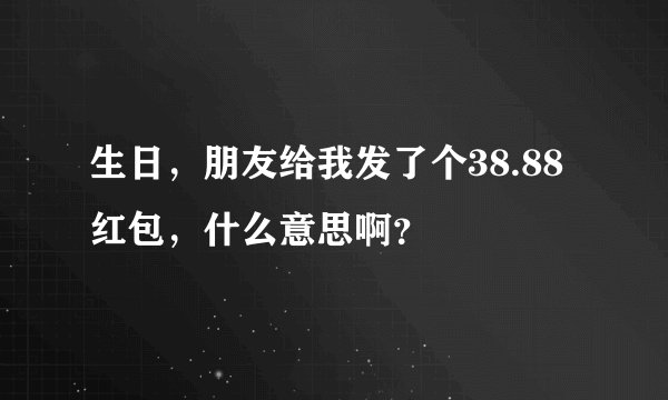 生日，朋友给我发了个38.88红包，什么意思啊？