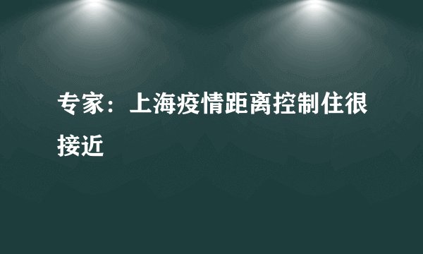 专家：上海疫情距离控制住很接近