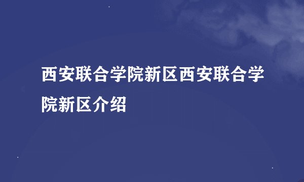 西安联合学院新区西安联合学院新区介绍